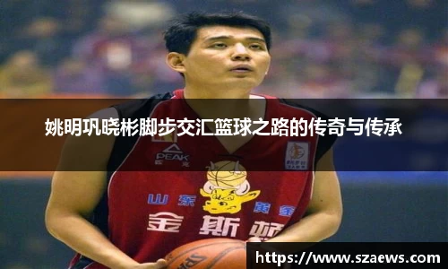 姚明巩晓彬脚步交汇篮球之路的传奇与传承
