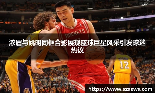 浓眉与姚明同框合影展现篮球巨星风采引发球迷热议