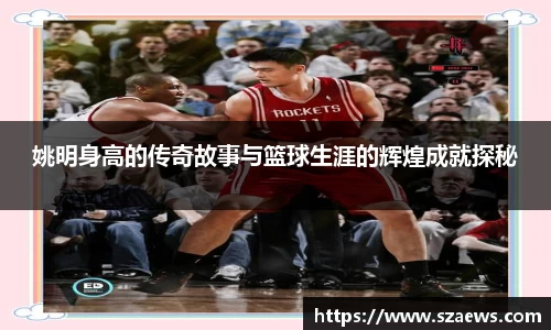 姚明身高的传奇故事与篮球生涯的辉煌成就探秘