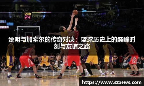 姚明与加索尔的传奇对决：篮球历史上的巅峰时刻与友谊之路
