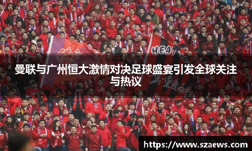 曼联与广州恒大激情对决足球盛宴引发全球关注与热议