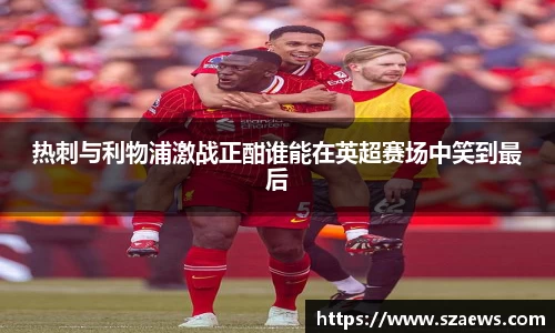 热刺与利物浦激战正酣谁能在英超赛场中笑到最后
