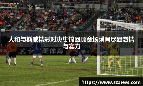 人和与斯威精彩对决集锦回顾赛场瞬间尽显激情与实力