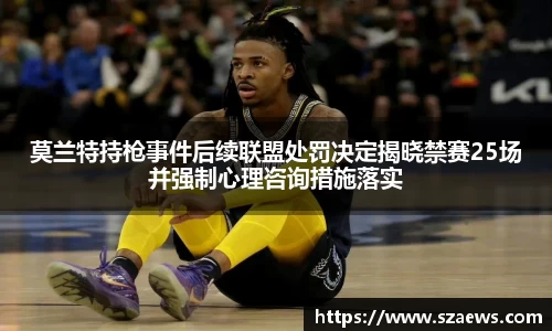 莫兰特持枪事件后续联盟处罚决定揭晓禁赛25场并强制心理咨询措施落实