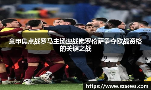意甲焦点战罗马主场迎战佛罗伦萨争夺欧战资格的关键之战
