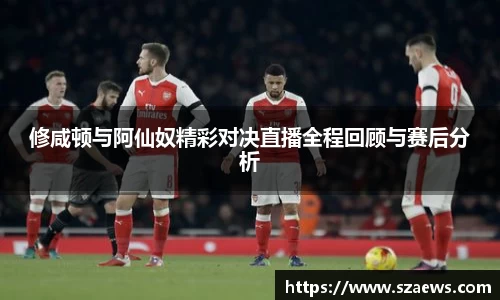 修咸顿与阿仙奴精彩对决直播全程回顾与赛后分析