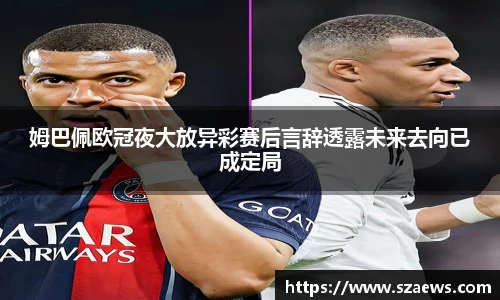 姆巴佩欧冠夜大放异彩赛后言辞透露未来去向已成定局