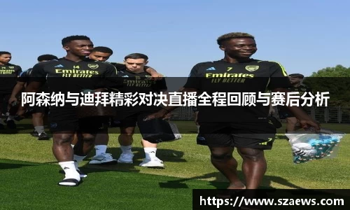 阿森纳与迪拜精彩对决直播全程回顾与赛后分析
