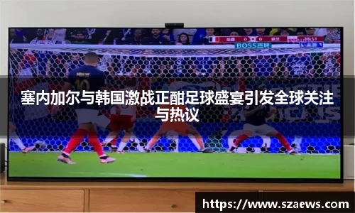 塞内加尔与韩国激战正酣足球盛宴引发全球关注与热议