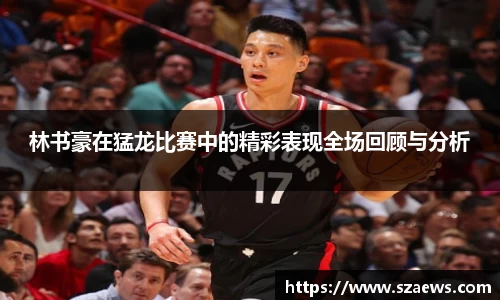林书豪在猛龙比赛中的精彩表现全场回顾与分析