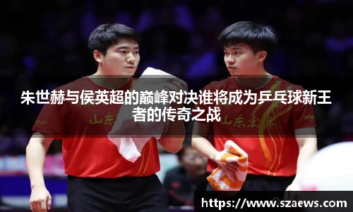 朱世赫与侯英超的巅峰对决谁将成为乒乓球新王者的传奇之战