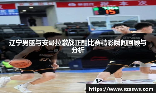 辽宁男篮与安哥拉激战正酣比赛精彩瞬间回顾与分析