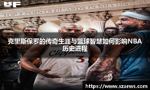 克里斯保罗的传奇生涯与篮球智慧如何影响NBA历史进程