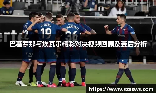 巴塞罗那与埃瓦尔精彩对决视频回顾及赛后分析