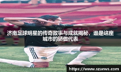 济南足球明星的传奇故事与成就揭秘，谁是这座城市的骄傲代表